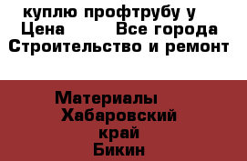 куплю профтрубу у  › Цена ­ 10 - Все города Строительство и ремонт » Материалы   . Хабаровский край,Бикин г.